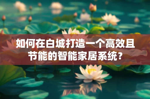 如何在白城打造一个高效且节能的智能家居系统？