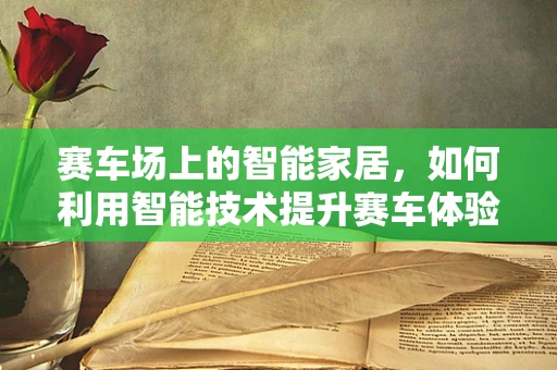 赛车场上的智能家居，如何利用智能技术提升赛车体验？