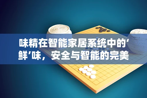 味精在智能家居系统中的‘鲜’味，安全与智能的完美融合？