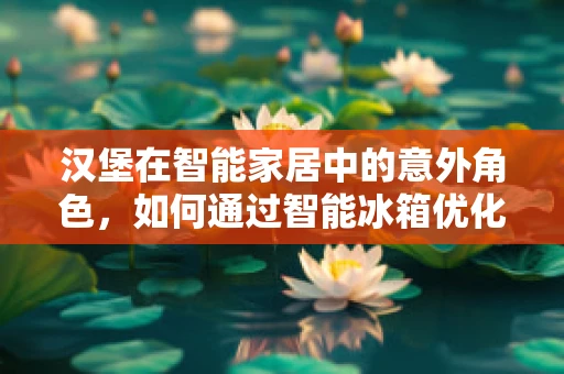 汉堡在智能家居中的意外角色，如何通过智能冰箱优化你的快餐选择？