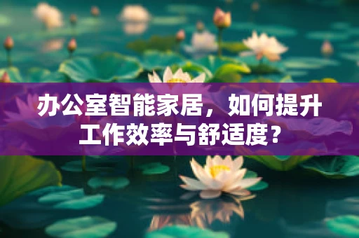 办公室智能家居，如何提升工作效率与舒适度？