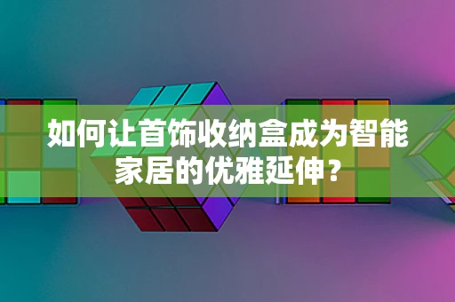 如何让首饰收纳盒成为智能家居的优雅延伸？