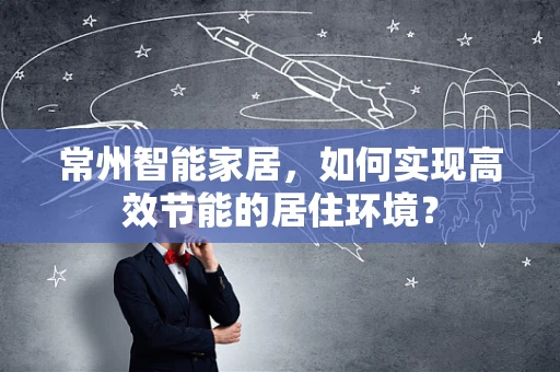 常州智能家居，如何实现高效节能的居住环境？