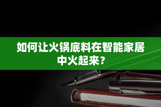 如何让火锅底料在智能家居中火起来？