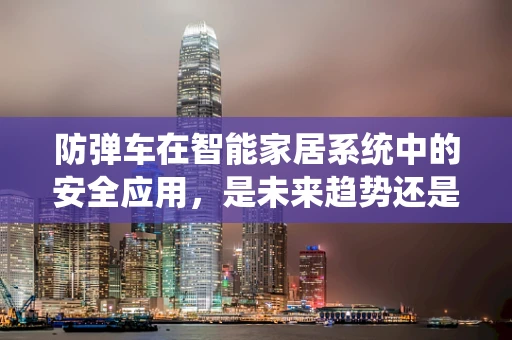 防弹车在智能家居系统中的安全应用，是未来趋势还是技术误区？