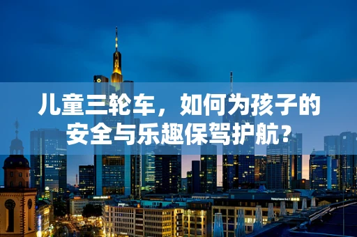 儿童三轮车，如何为孩子的安全与乐趣保驾护航？