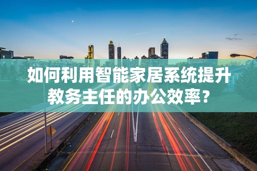 如何利用智能家居系统提升教务主任的办公效率？