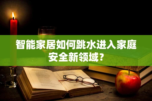 智能家居如何跳水进入家庭安全新领域？