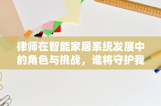 律师在智能家居系统发展中的角色与挑战，谁将守护我们的智能生活？