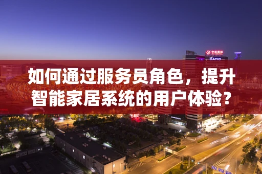 如何通过服务员角色，提升智能家居系统的用户体验？
