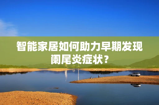 智能家居如何助力早期发现阑尾炎症状？