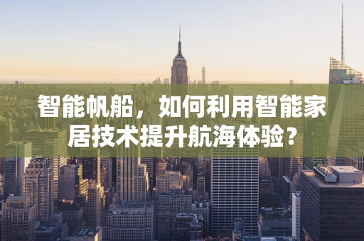 智能帆船，如何利用智能家居技术提升航海体验？
