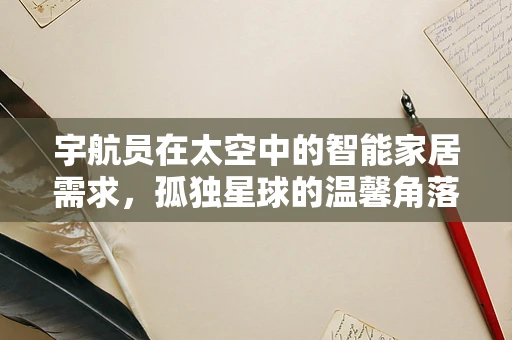 宇航员在太空中的智能家居需求，孤独星球的温馨角落？