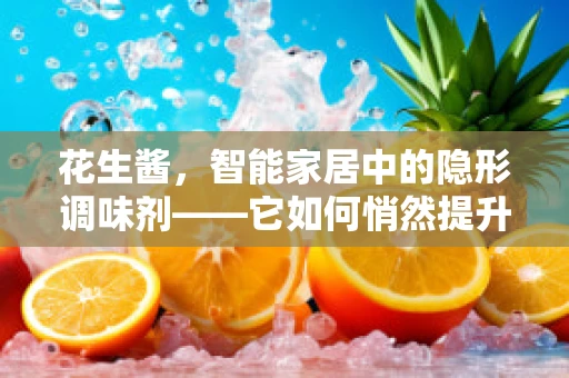 花生酱，智能家居中的隐形调味剂——它如何悄然提升生活品质？