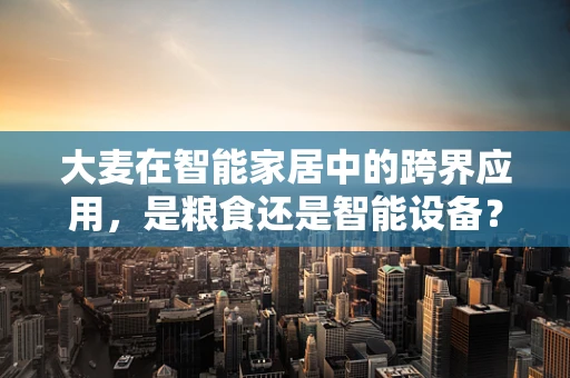 大麦在智能家居中的跨界应用，是粮食还是智能设备？