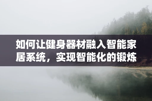 如何让健身器材融入智能家居系统，实现智能化的锻炼体验？