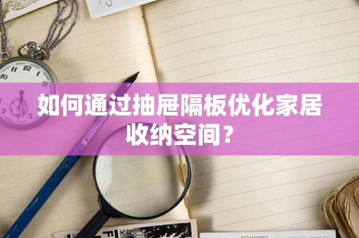 如何通过抽屉隔板优化家居收纳空间？