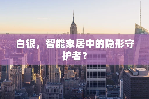 白银，智能家居中的隐形守护者？