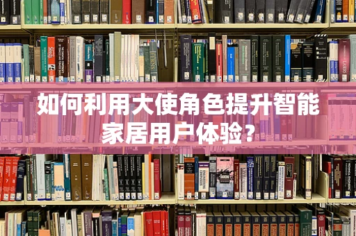 如何利用大使角色提升智能家居用户体验？