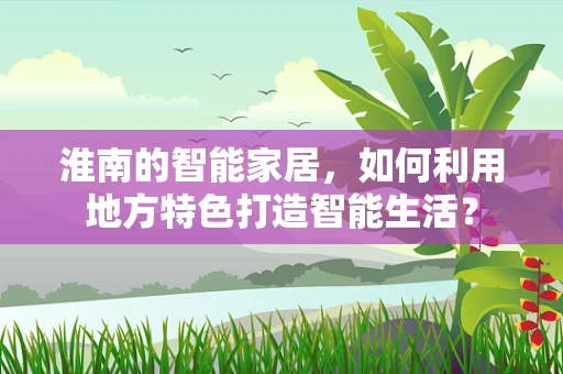 淮南的智能家居，如何利用地方特色打造智能生活？