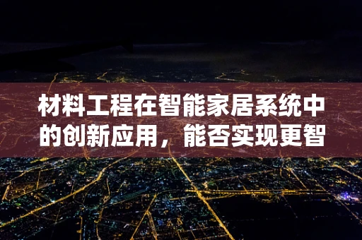 材料工程在智能家居系统中的创新应用，能否实现更智能、更环保的未来？