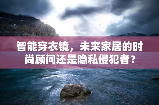 智能穿衣镜，未来家居的时尚顾问还是隐私侵犯者？