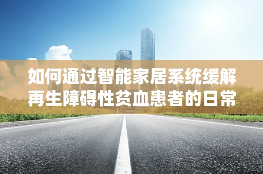 如何通过智能家居系统缓解再生障碍性贫血患者的日常生活压力？