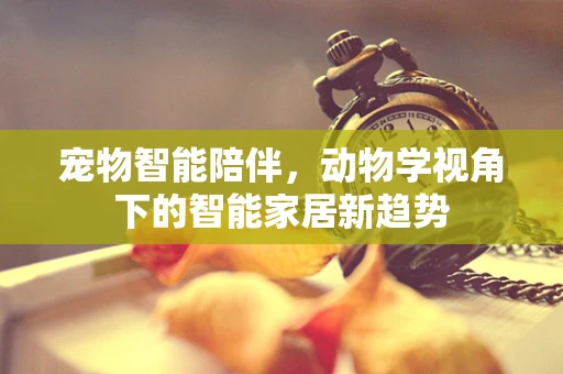 宠物智能陪伴，动物学视角下的智能家居新趋势