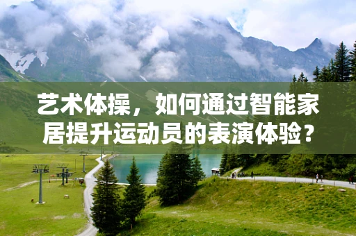 艺术体操，如何通过智能家居提升运动员的表演体验？