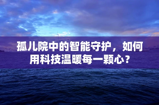 孤儿院中的智能守护，如何用科技温暖每一颗心？
