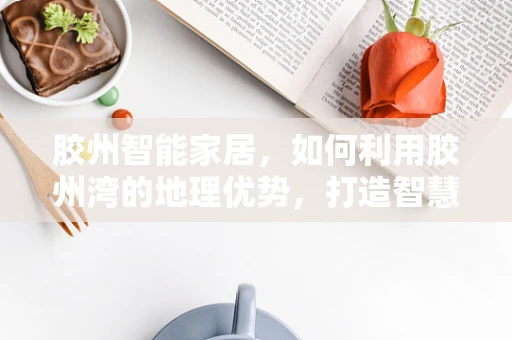 胶州智能家居，如何利用胶州湾的地理优势，打造智慧生活新蓝图？