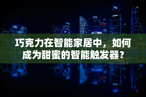 巧克力在智能家居中，如何成为甜蜜的智能触发器？
