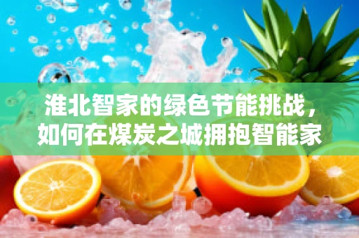 淮北智家的绿色节能挑战，如何在煤炭之城拥抱智能家居的未来？