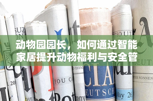动物园园长，如何通过智能家居提升动物福利与安全管理？