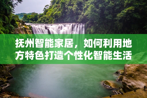 抚州智能家居，如何利用地方特色打造个性化智能生活？