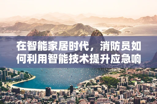 在智能家居时代，消防员如何利用智能技术提升应急响应效率？