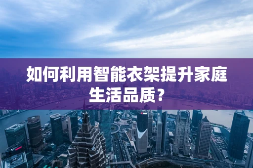 如何利用智能衣架提升家庭生活品质？
