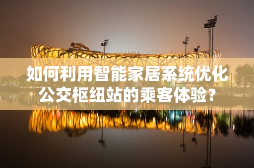 如何利用智能家居系统优化公交枢纽站的乘客体验？