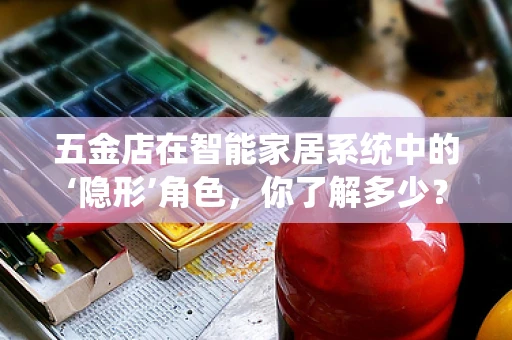 五金店在智能家居系统中的‘隐形’角色，你了解多少？