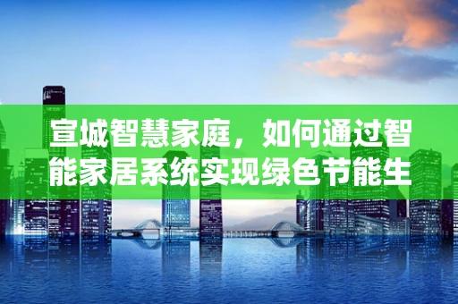 宣城智慧家庭，如何通过智能家居系统实现绿色节能生活？