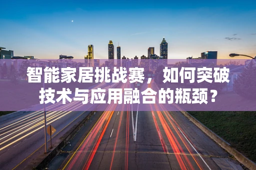 智能家居挑战赛，如何突破技术与应用融合的瓶颈？