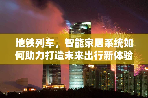 地铁列车，智能家居系统如何助力打造未来出行新体验？