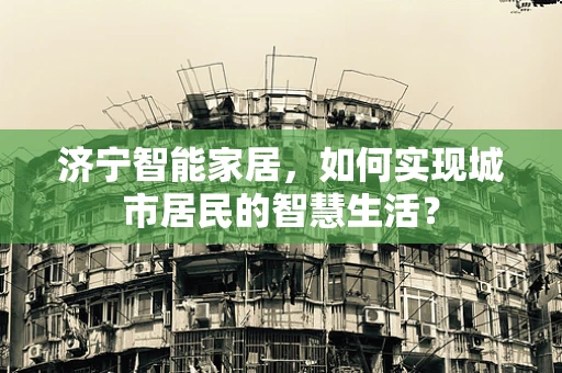 济宁智能家居，如何实现城市居民的智慧生活？