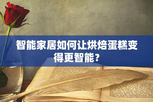 智能家居如何让烘焙蛋糕变得更智能？