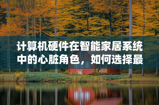 计算机硬件在智能家居系统中的心脏角色，如何选择最合适的处理器？