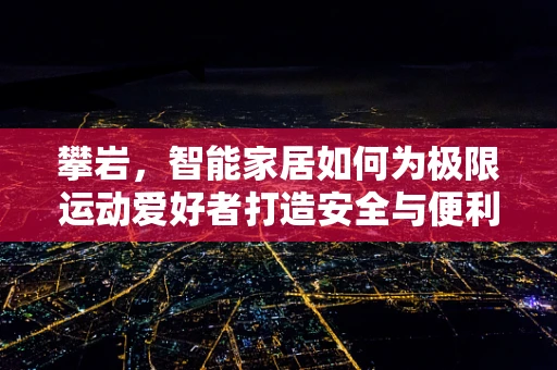 攀岩，智能家居如何为极限运动爱好者打造安全与便利的‘岩壁上的家’？