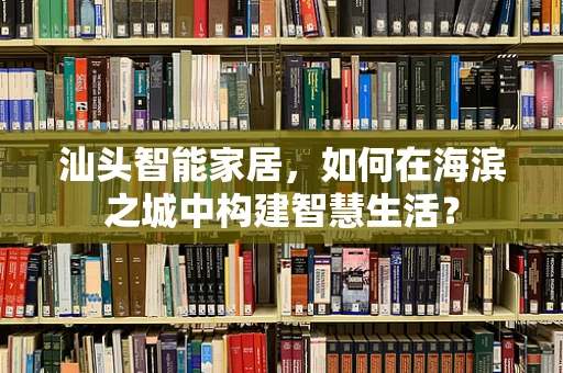 汕头智能家居，如何在海滨之城中构建智慧生活？