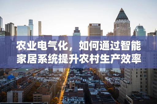 农业电气化，如何通过智能家居系统提升农村生产效率？