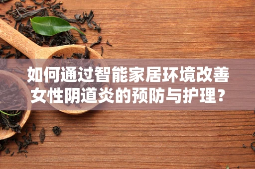 如何通过智能家居环境改善女性阴道炎的预防与护理？