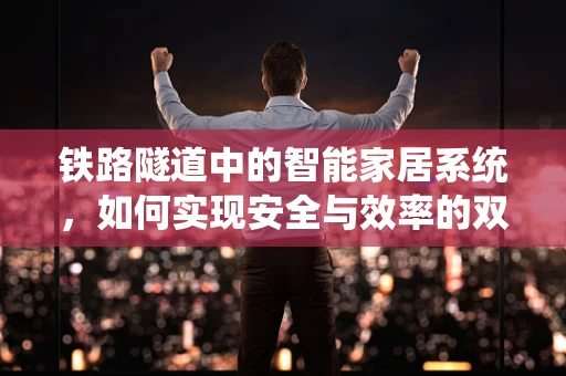 铁路隧道中的智能家居系统，如何实现安全与效率的双重提升？